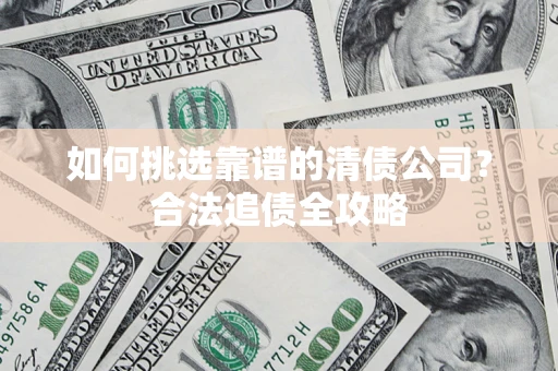 北京如何挑选靠谱的清债公司?合法追债全攻略 北京如何挑选靠谱的清债公司?合法追债全攻略