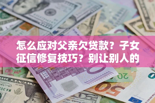 北京怎么应对父亲欠贷款？子女征信修复技巧？别让别人的债务拖垮你的人生